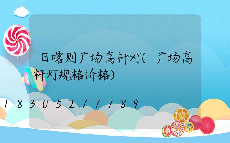 日喀则广场高杆灯(广场高杆灯规格价格)