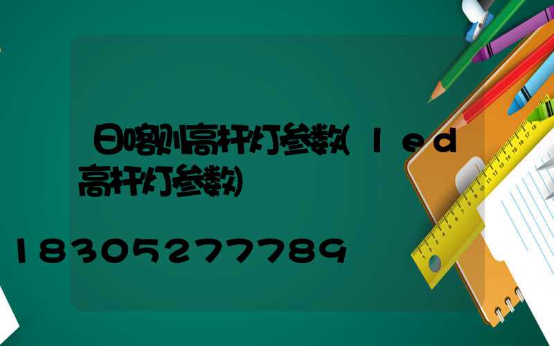 日喀则高杆灯参数(led高杆灯参数)