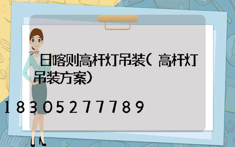 日喀则高杆灯吊装(高杆灯吊装方案)