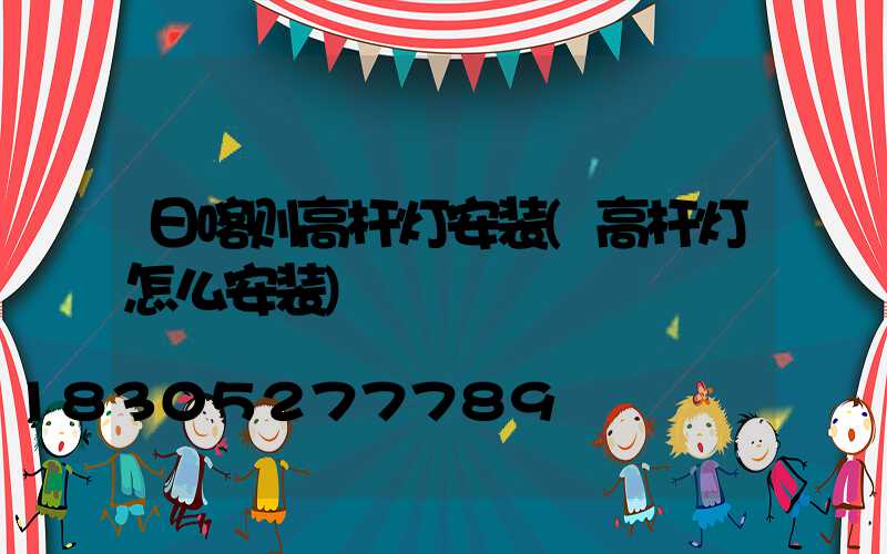 日喀则高杆灯安装(高杆灯怎么安装)