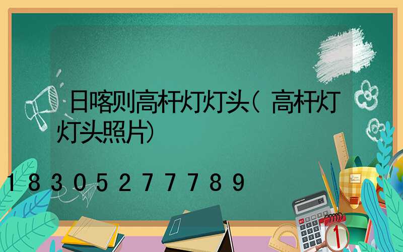 日喀则高杆灯灯头(高杆灯灯头照片)