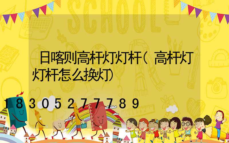日喀则高杆灯灯杆(高杆灯灯杆怎么换灯)