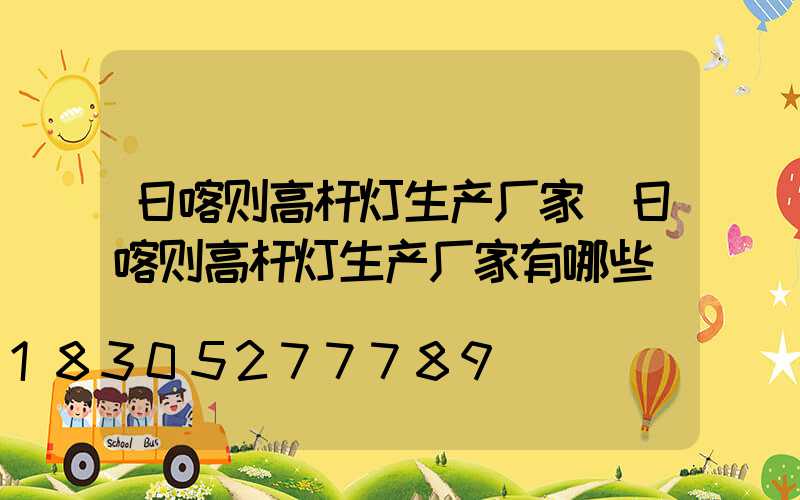 日喀则高杆灯生产厂家(日喀则高杆灯生产厂家有哪些)