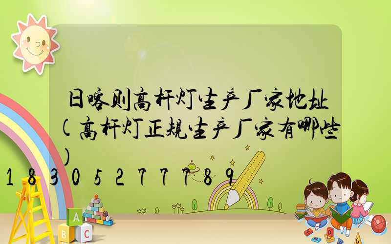 日喀则高杆灯生产厂家地址(高杆灯正规生产厂家有哪些)