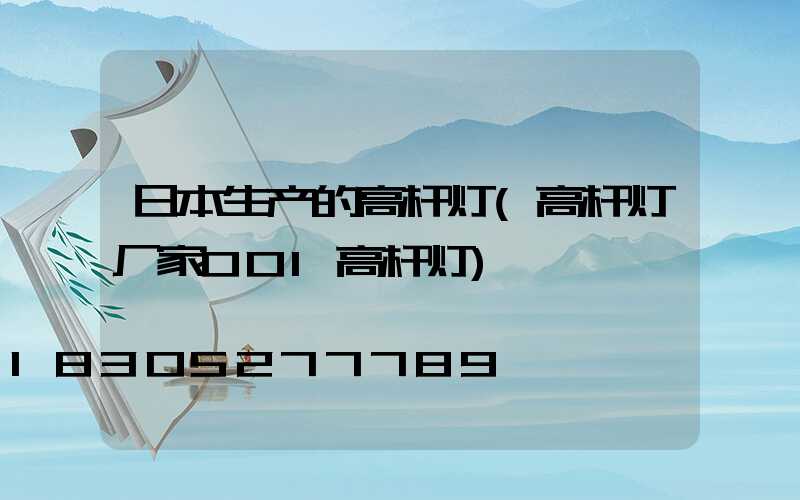 日本生产的高杆灯(高杆灯厂家001高杆灯)