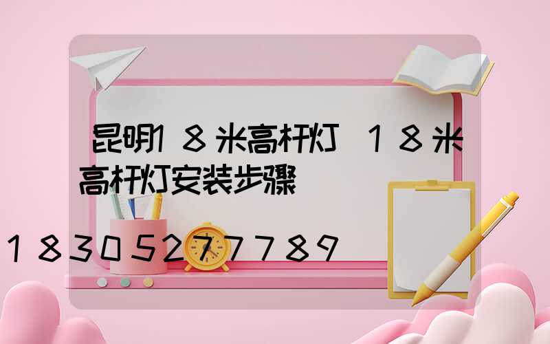 昆明18米高杆灯(18米高杆灯安装步骤)