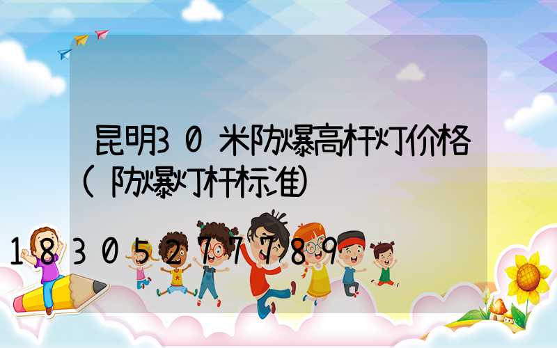 昆明30米防爆高杆灯价格(防爆灯杆标准)