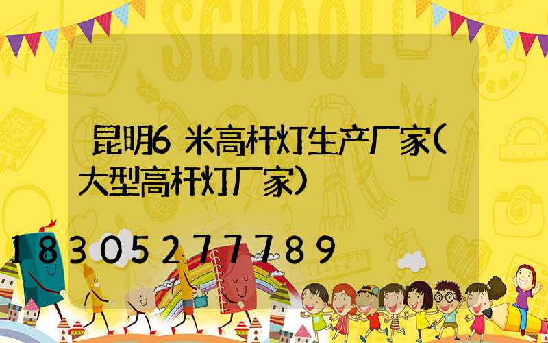昆明6米高杆灯生产厂家(大型高杆灯厂家)
