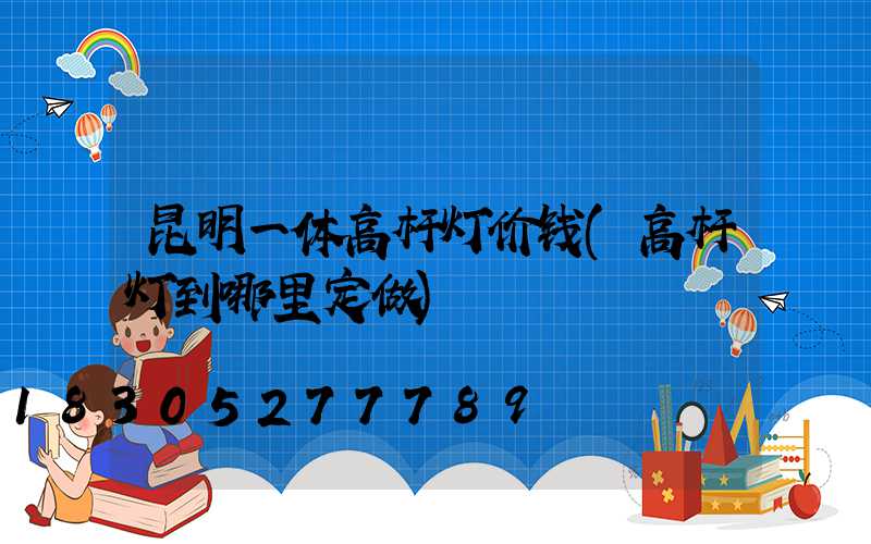 昆明一体高杆灯价钱(高杆灯到哪里定做)