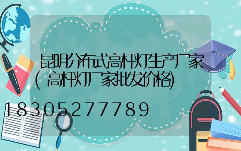 昆明分布式高杆灯生产厂家(高杆灯厂家批发价格)