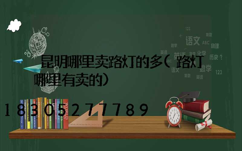 昆明哪里卖路灯的多(路灯哪里有卖的)