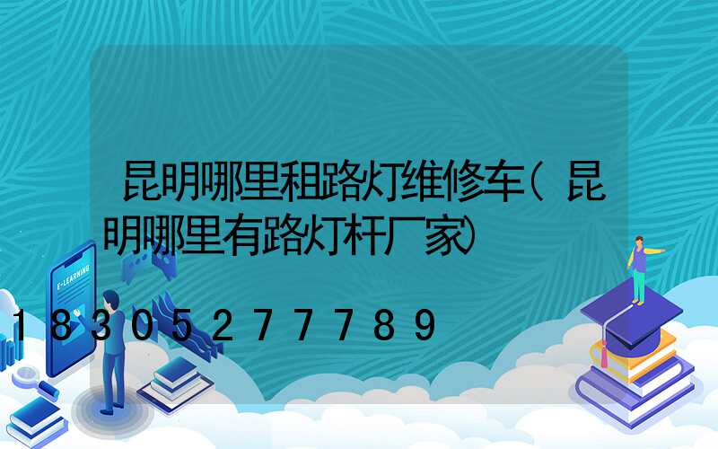 昆明哪里租路灯维修车(昆明哪里有路灯杆厂家)