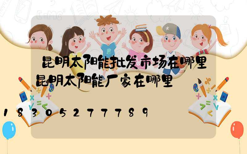 昆明太阳能批发市场在哪里昆明太阳能厂家在哪里