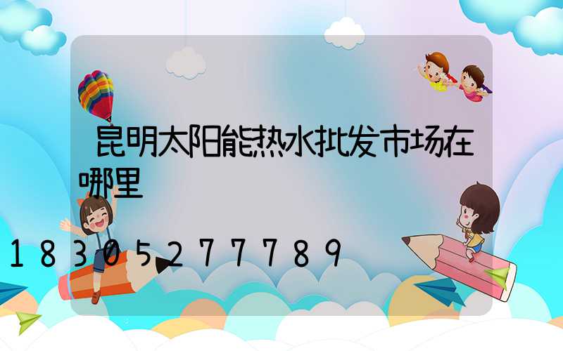 昆明太阳能热水批发市场在哪里