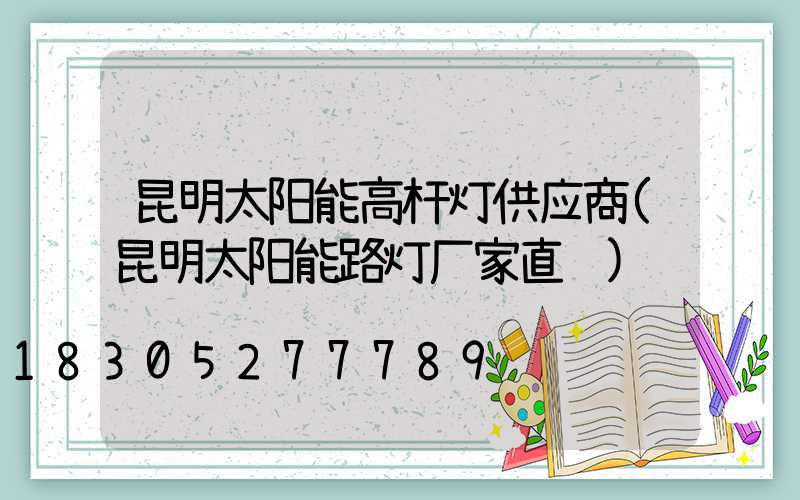 昆明太阳能高杆灯供应商(昆明太阳能路灯厂家直销)