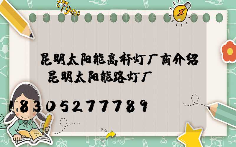 昆明太阳能高杆灯厂商介绍(昆明太阳能路灯厂)