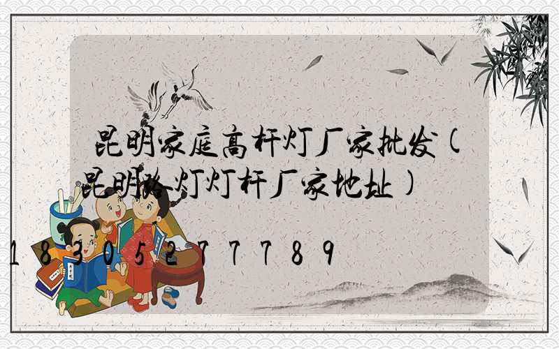 昆明家庭高杆灯厂家批发(昆明路灯灯杆厂家地址)