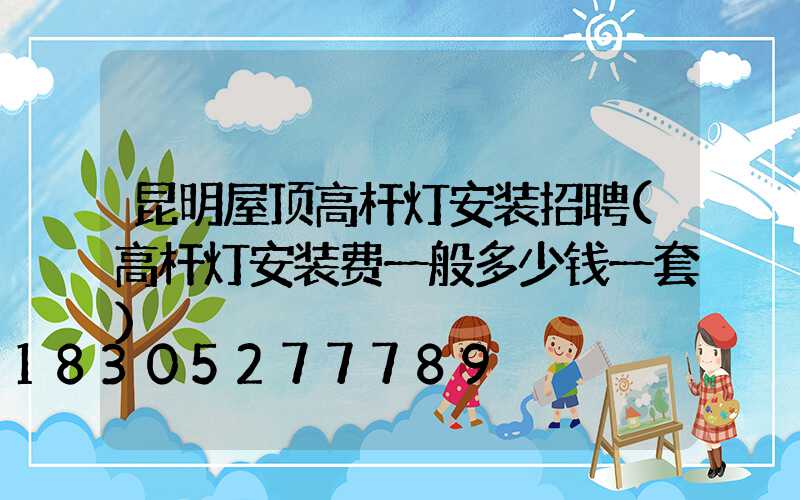 昆明屋顶高杆灯安装招聘(高杆灯安装费一般多少钱一套)