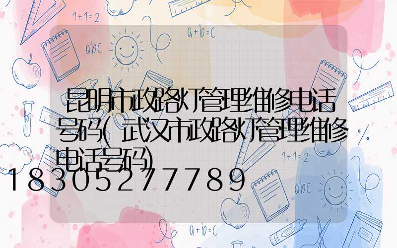 昆明市政路灯管理维修电话号码(武汉市政路灯管理维修电话号码)
