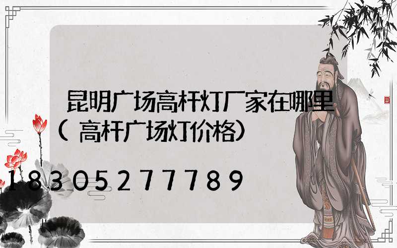 昆明广场高杆灯厂家在哪里(高杆广场灯价格)