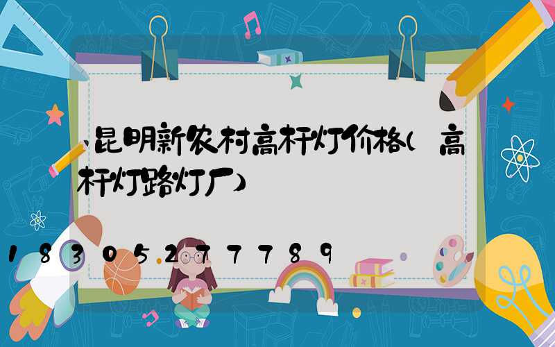昆明新农村高杆灯价格(高杆灯路灯厂)
