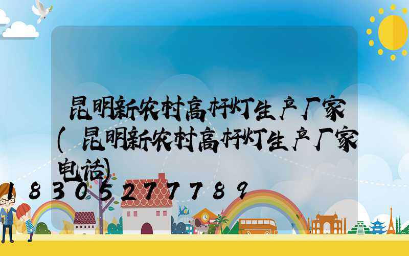 昆明新农村高杆灯生产厂家(昆明新农村高杆灯生产厂家电话)