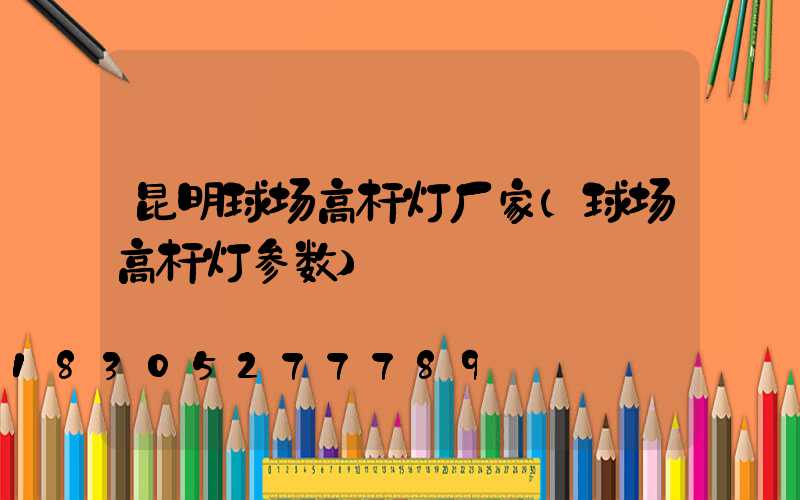 昆明球场高杆灯厂家(球场高杆灯参数)