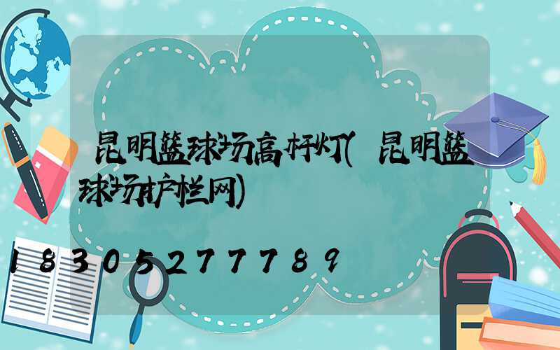 昆明篮球场高杆灯(昆明篮球场护栏网)