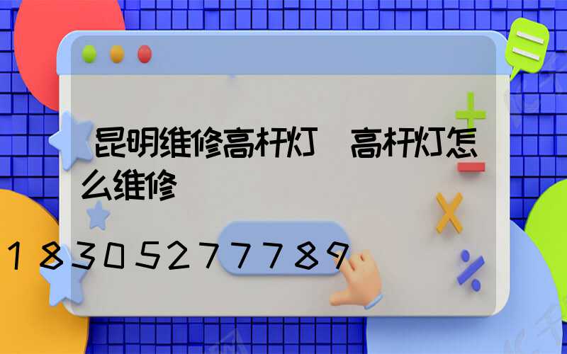 昆明维修高杆灯(高杆灯怎么维修)