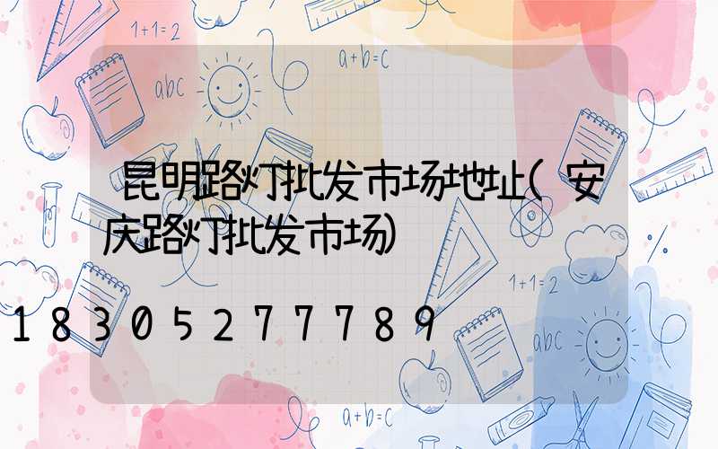 昆明路灯批发市场地址(安庆路灯批发市场)