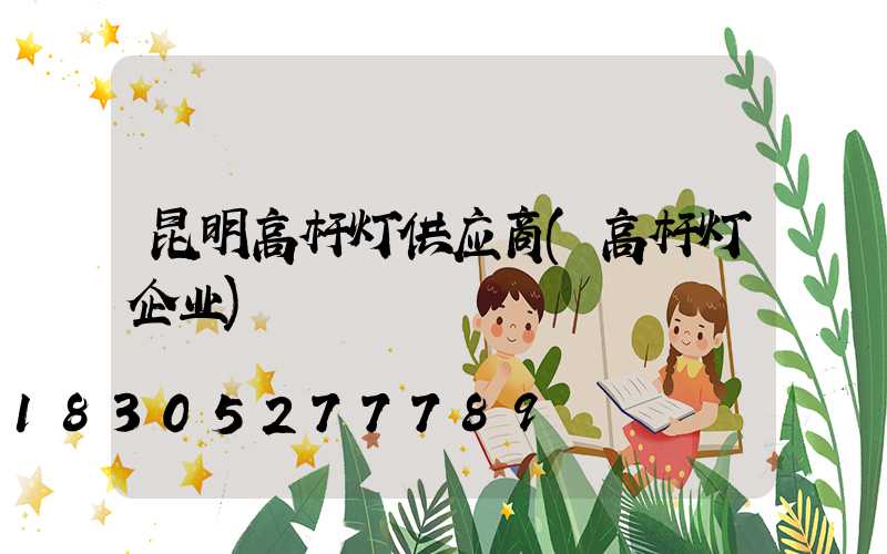 昆明高杆灯供应商(高杆灯企业)