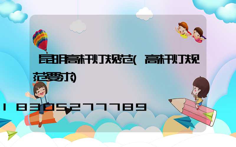 昆明高杆灯规范(高杆灯规范要求)