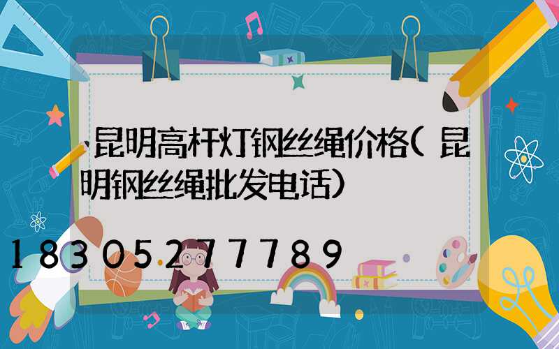 昆明高杆灯钢丝绳价格(昆明钢丝绳批发电话)