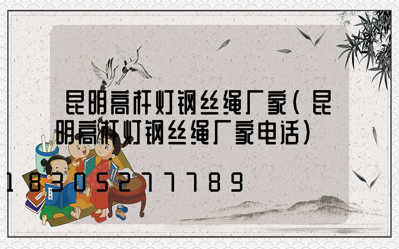 昆明高杆灯钢丝绳厂家(昆明高杆灯钢丝绳厂家电话)