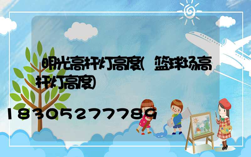 明光高杆灯高度(篮球场高杆灯高度)