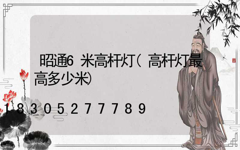昭通6米高杆灯(高杆灯最高多少米)
