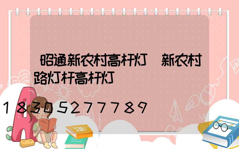 昭通新农村高杆灯(新农村路灯杆高杆灯)