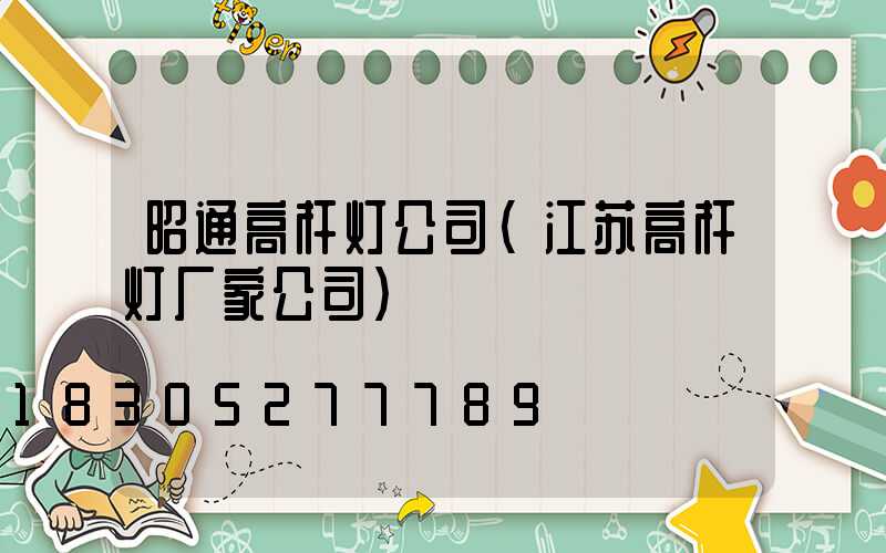 昭通高杆灯公司(江苏高杆灯厂家公司)