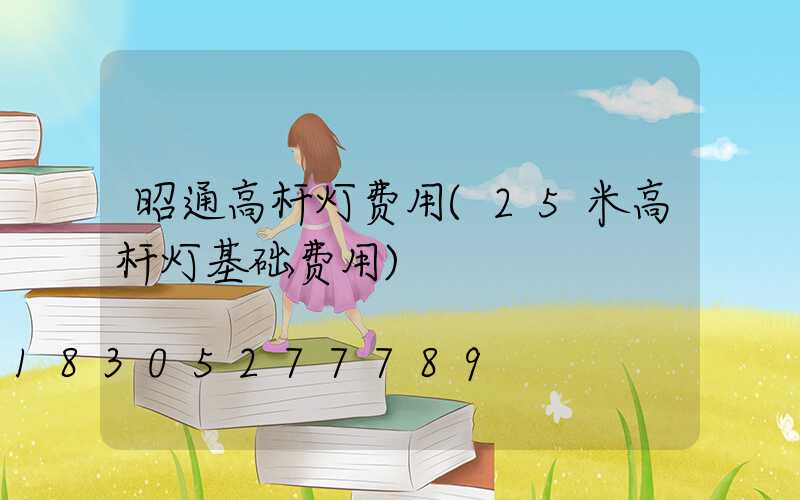 昭通高杆灯费用(25米高杆灯基础费用)