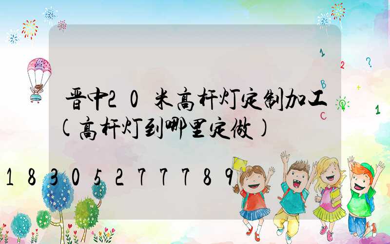 晋中20米高杆灯定制加工(高杆灯到哪里定做)