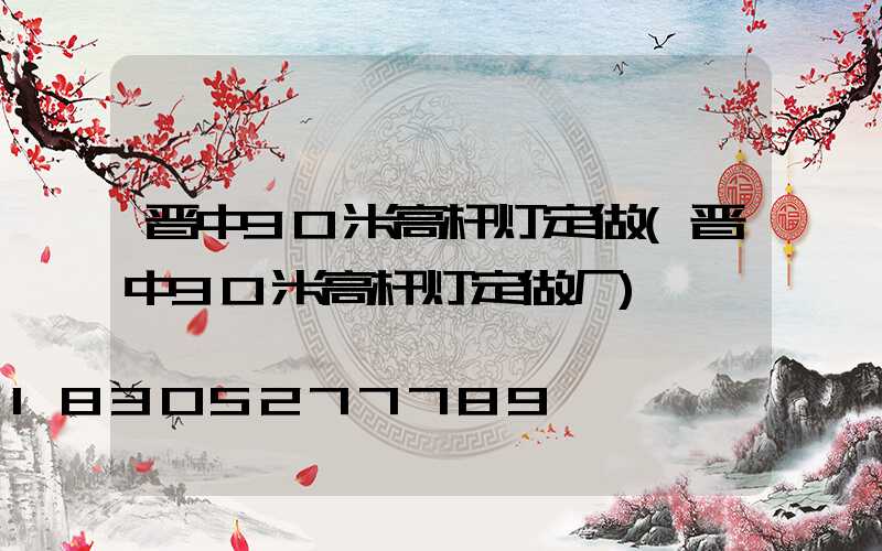 晋中30米高杆灯定做(晋中30米高杆灯定做厂)