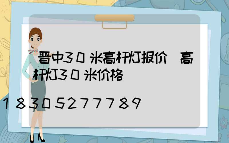 晋中30米高杆灯报价(高杆灯30米价格)