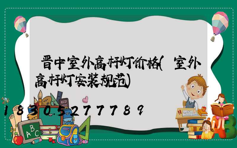 晋中室外高杆灯价格(室外高杆灯安装规范)