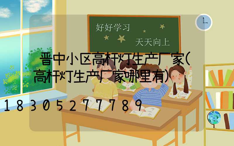 晋中小区高杆灯生产厂家(高杆灯生产厂家哪里有)