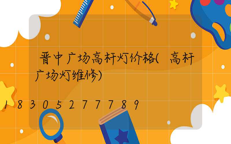 晋中广场高杆灯价格(高杆广场灯维修)