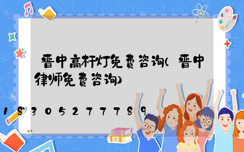 晋中高杆灯免费咨询(晋中律师免费咨询)