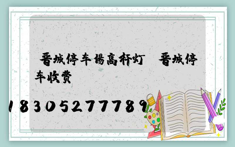 晋城停车场高杆灯(晋城停车收费)