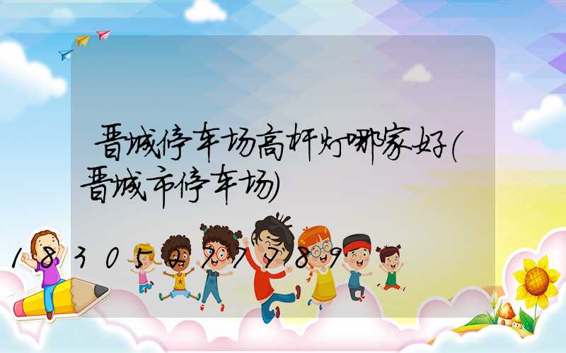 晋城停车场高杆灯哪家好(晋城市停车场)