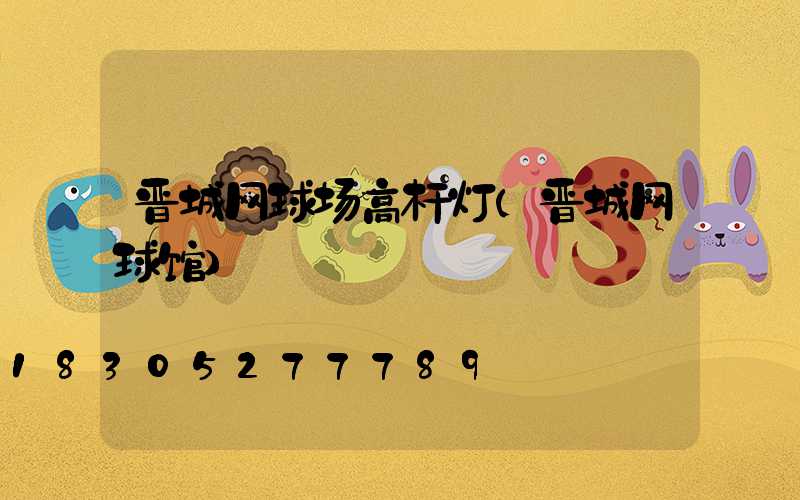 晋城网球场高杆灯(晋城网球馆)