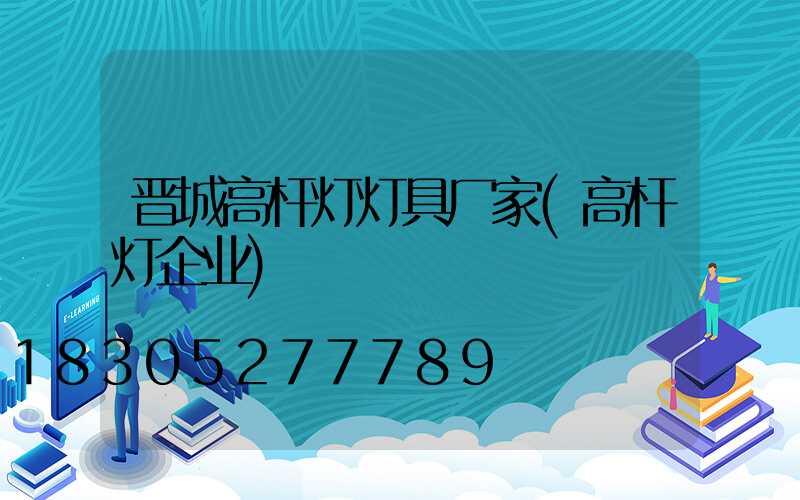 晋城高杆灯灯具厂家(高杆灯企业)